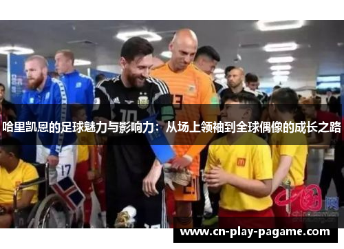 哈里凯恩的足球魅力与影响力:从场上领袖到全球偶像的成长之路 哈里凯恩的足球魅力与影响力:从场上领袖到全球偶像的成长之路