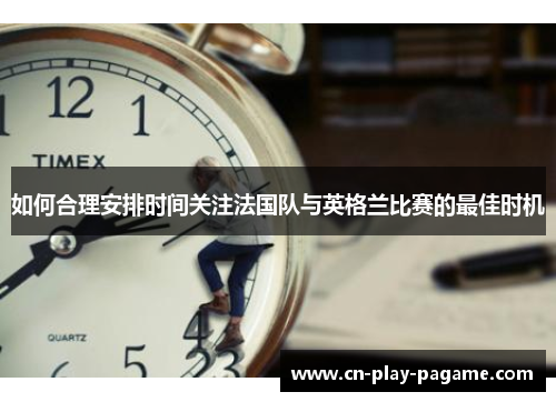 如何合理安排时间关注法国队与英格兰比赛的最佳时机 如何合理安排时间关注法国队与英格兰比赛的最佳时机