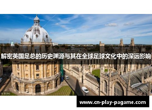 解密英国足总的历史渊源与其在全球足球文化中的深远影响 解密英国足总的历史渊源与其在全球足球文化中的深远影响