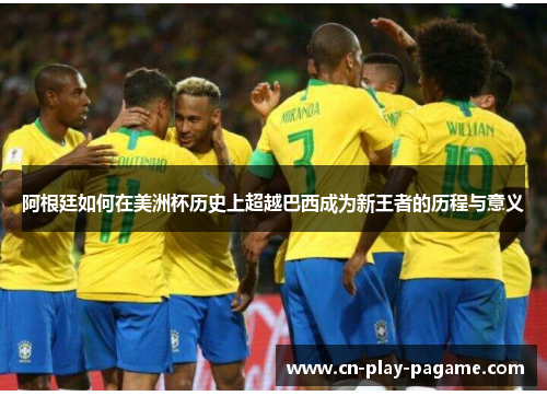 阿根廷如何在美洲杯历史上超越巴西成为新王者的历程与意义 阿根廷如何在美洲杯历史上超越巴西成为新王者的历程与意义