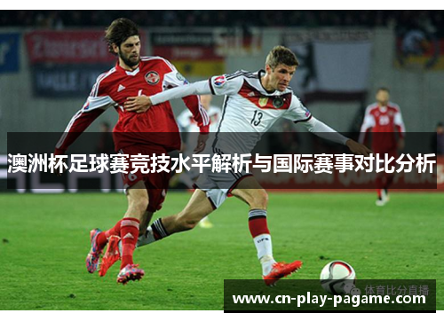 澳洲杯足球赛竞技水平解析与国际赛事对比分析 澳洲杯足球赛竞技水平解析与国际赛事对比分析