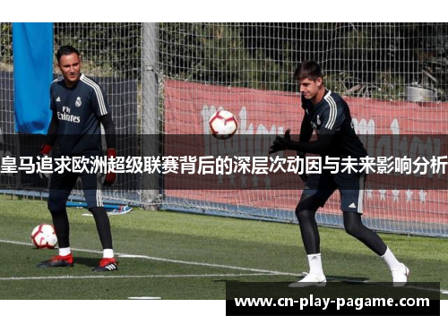 皇马追求欧洲超级联赛背后的深层次动因与未来影响分析