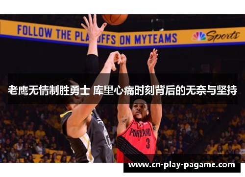 老鹰无情制胜勇士 库里心痛时刻背后的无奈与坚持