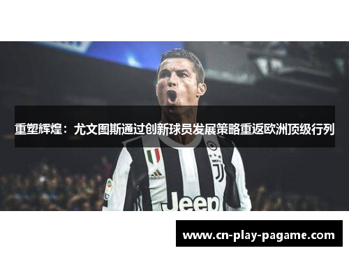 重塑辉煌:尤文图斯通过创新球员发展策略重返欧洲顶级行列 重塑辉煌:尤文图斯通过创新球员发展策略重返欧洲顶级行列