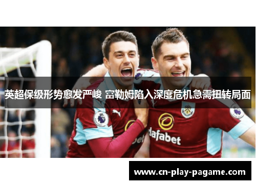 英超保级形势愈发严峻 富勒姆陷入深度危机急需扭转局面