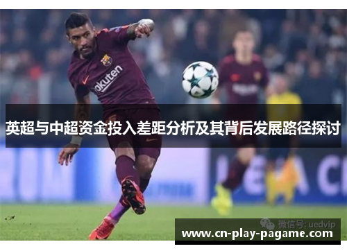 英超与中超资金投入差距分析及其背后发展路径探讨