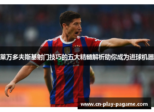 莱万多夫斯基射门技巧的五大精髓解析助你成为进球机器