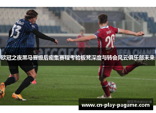 欧冠之夜黑马晋级后密集赛程考验板凳深度与转会风云俱乐部未来