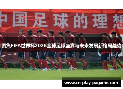 聚焦FIFA世界杯2026全球足球盛宴与未来发展新格局趋势