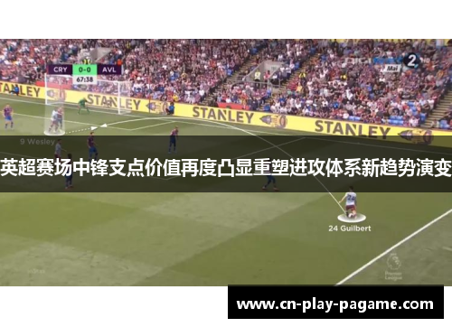 英超赛场中锋支点价值再度凸显重塑进攻体系新趋势演变