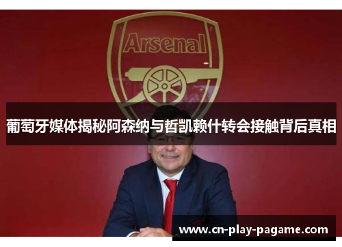 葡萄牙媒体揭秘阿森纳与哲凯赖什转会接触背后真相