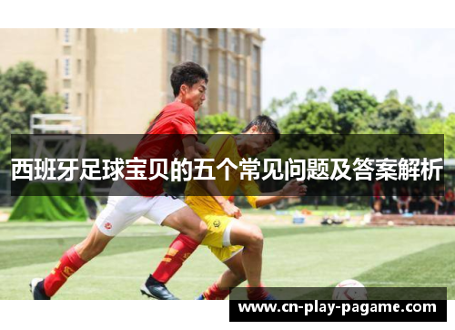 西班牙足球宝贝的五个常见问题及答案解析