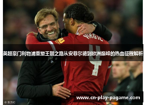 英超豪门利物浦重塑王朝之路从安菲尔德到欧洲巅峰的热血征程解析