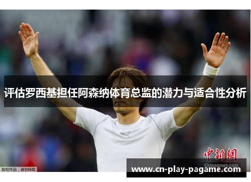 评估罗西基担任阿森纳体育总监的潜力与适合性分析