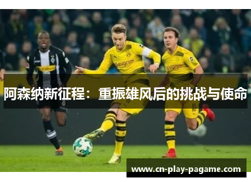 阿森纳新征程:重振雄风后的挑战与使命 阿森纳新征程:重振雄风后的挑战与使命