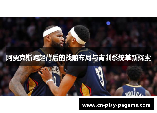 阿贾克斯崛起背后的战略布局与青训系统革新探索 阿贾克斯崛起背后的战略布局与青训系统革新探索