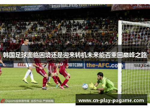 韩国足球面临困境还是迎来转机未来能否重回巅峰之路 韩国足球面临困境还是迎来转机未来能否重回巅峰之路
