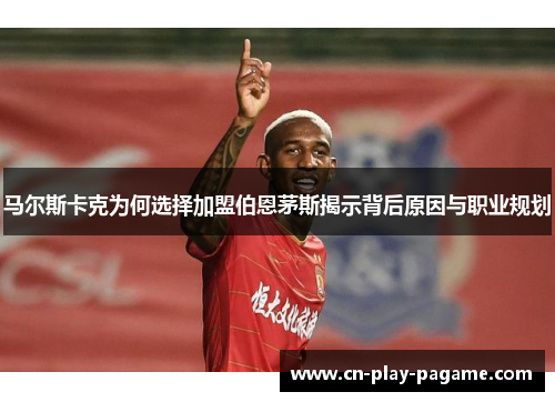 马尔斯卡克为何选择加盟伯恩茅斯揭示背后原因与职业规划